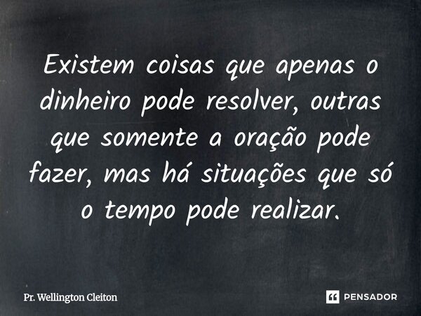 ⁠Existem coisas que apenas o dinheiro pode resolver, outras que somente a oração pode fazer, mas há situações que só o tempo pode realizar.... Frase de Pr. Wellington Cleiton.