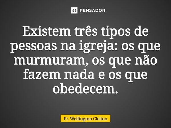 ⁠Existem três tipos de pessoas na igreja: os que murmuram, os que não fazem nada e os que obedecem.... Frase de Pr. Wellington Cleiton.