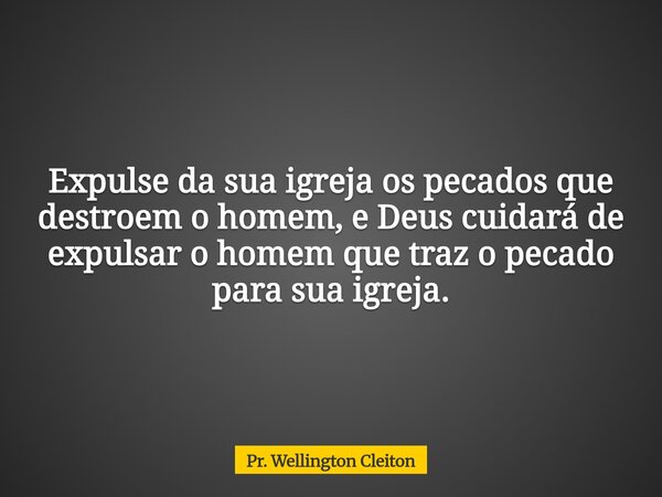 Expulse da sua igreja os pecados que destroem o homem, e Deus cuidará de expulsar o homem que traz o pecado para sua igreja.... Frase de Pr. Wellington Cleiton.