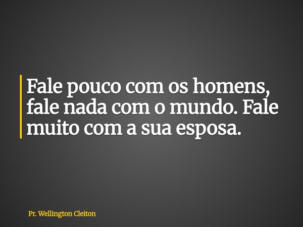 Fale pouco com os homens, fale nada com o mundo. Fale muito com a sua esposa.... Frase de Pr. Wellington Cleiton.