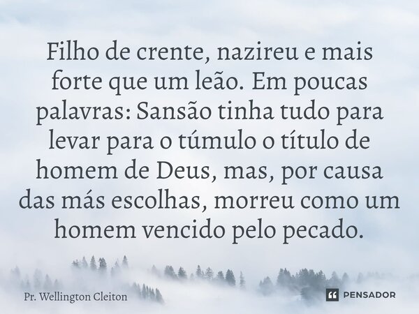 Filho de crente, nazireu e mais forte que um leão. Em poucas palavras: Sansão tinha tudo para levar para o túmulo o título de homem de Deus, mas, por causa das ... Frase de Pr. Wellington Cleiton.