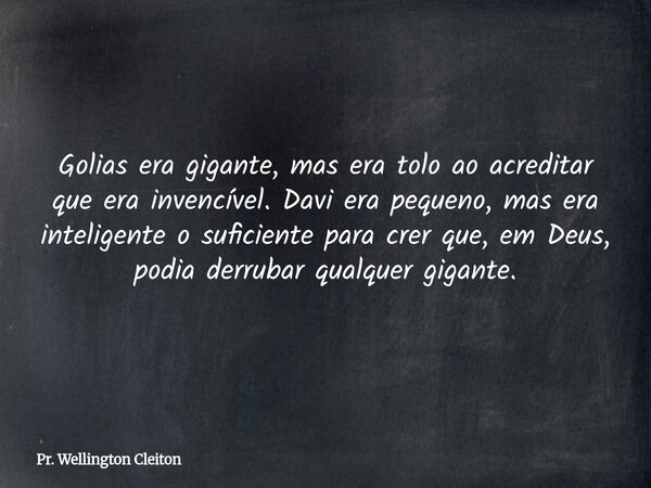 Golias era gigante, mas era tolo ao acreditar que era invencível. Davi era pequeno, mas era inteligente o suficiente para crer que, em Deus, podia derrubar qual... Frase de Pr. Wellington Cleiton.