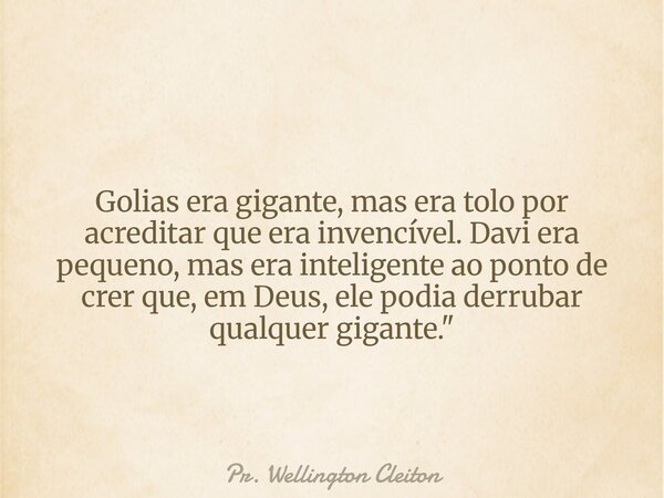 Golias era gigante, mas era tolo por acreditar que era invencível. Davi era pequeno, mas era inteligente ao ponto de crer que, em Deus, ele podia derrubar qualq... Frase de Pr. Wellington Cleiton.