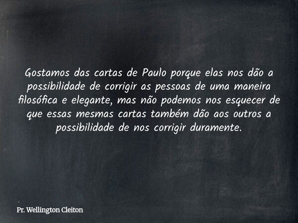 Gostamos das cartas de Paulo porque elas nos dão a possibilidade de corrigir as pessoas de uma maneira filosófica e elegante, mas não podemos nos esquecer de qu... Frase de Pr. Wellington Cleiton.