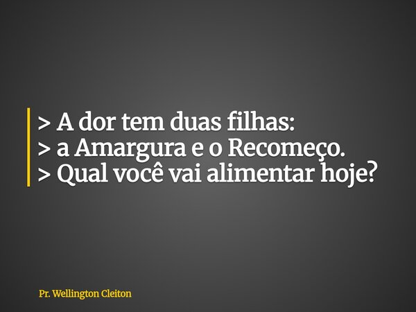 > A dor tem duas filhas: > a Amargura e o Recomeço. > Qual você vai alimentar hoje?... Frase de Pr. Wellington Cleiton.