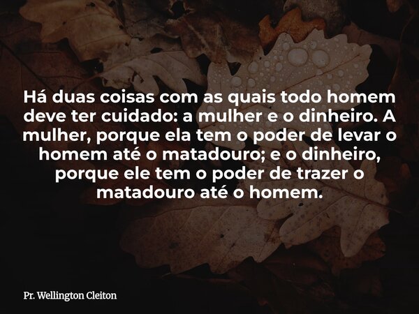 Há duas coisas com as quais todo homem deve ter cuidado: a mulher e o dinheiro. A mulher, porque ela tem o poder de levar o homem até o matadouro; e o dinheiro,... Frase de Pr. Wellington Cleiton.