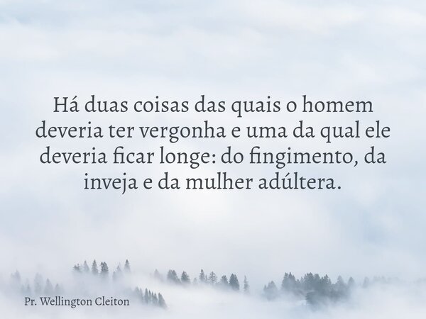 Há duas coisas das quais o homem deveria ter vergonha e uma da qual ele deveria ficar longe: do fingimento, da inveja e da mulher adúltera.... Frase de Pr. Wellington Cleiton.