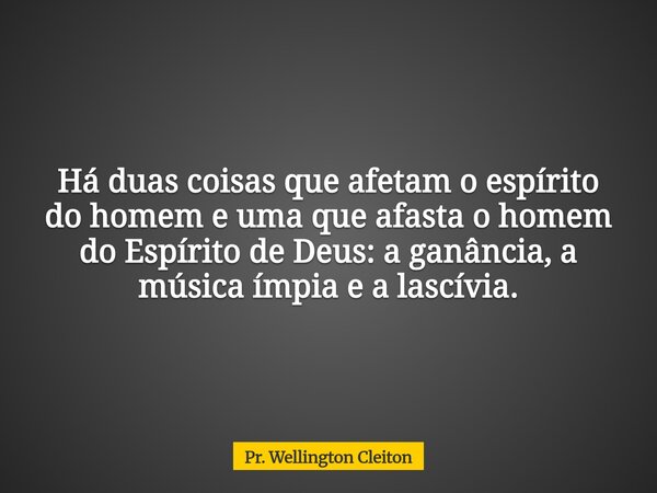 Há duas coisas que afetam o espírito do homem e uma que afasta o homem do Espírito de Deus: a ganância, a música ímpia e a lascívia.... Frase de Pr. Wellington Cleiton.