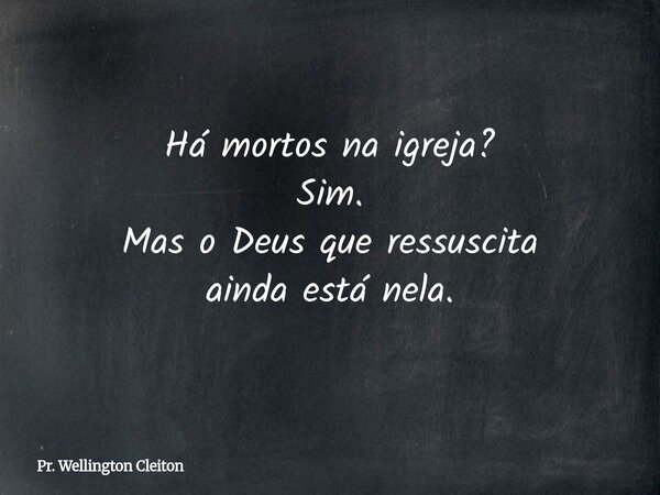 Há mortos na igreja? Sim. Mas o Deus que ressuscita ainda está nela.... Frase de Pr. Wellington Cleiton.