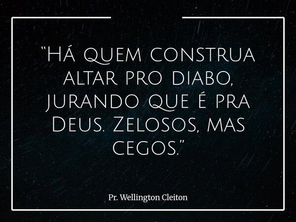 “Há quem construa altar pro diabo, jurando que é pra Deus. Zelosos, mas cegos.”... Frase de Pr. Wellington Cleiton.