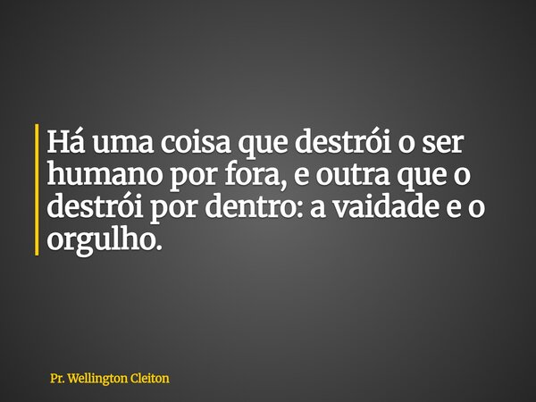 Há uma coisa que destrói o ser humano por fora, e outra que o destrói por dentro: a vaidade e o orgulho.... Frase de Pr. Wellington Cleiton.