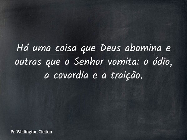 Há uma coisa que Deus abomina e outras que o Senhor vomita: o ódio, a covardia e a traição.... Frase de Pr. Wellington Cleiton.