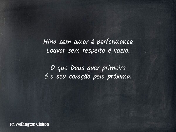 Hino sem amor é performance Louvor sem respeito é vazio. O que Deus quer primeiro é o seu coração pelo próximo.... Frase de Pr. Wellington Cleiton.