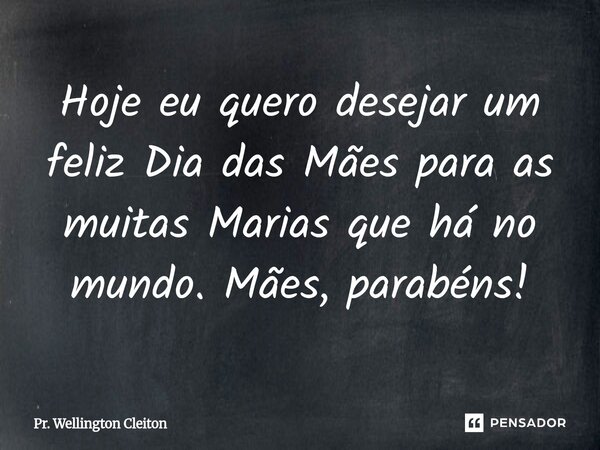 ⁠Hoje eu quero desejar um feliz Dia das Mães para as muitas Marias que há no mundo. Mães, parabéns!... Frase de Pr. Wellington Cleiton.