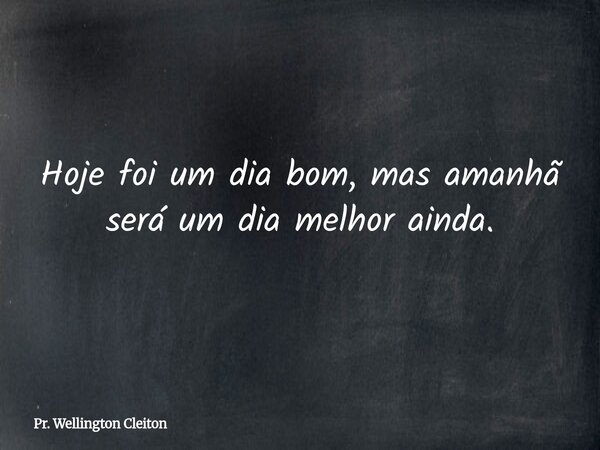 Hoje foi um dia bom, mas amanhã será um dia melhor ainda.... Frase de Pr. Wellington Cleiton.