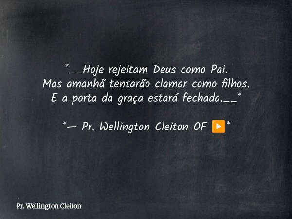 *__Hoje rejeitam Deus como Pai. Mas amanhã tentarão clamar como filhos. E a porta da graça estará fechada.__* *— Pr. Wellington Cleiton OF ▶️*... Frase de Pr. Wellington Cleiton.
