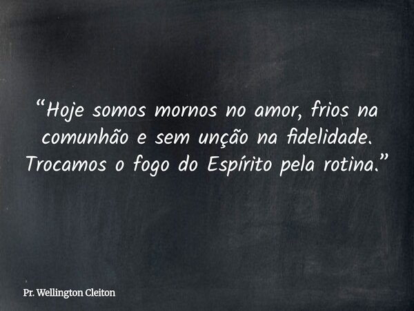 “Hoje somos mornos no amor, frios na comunhão e sem unção na fidelidade. Trocamos o fogo do Espírito pela rotina.”... Frase de Pr. Wellington Cleiton.