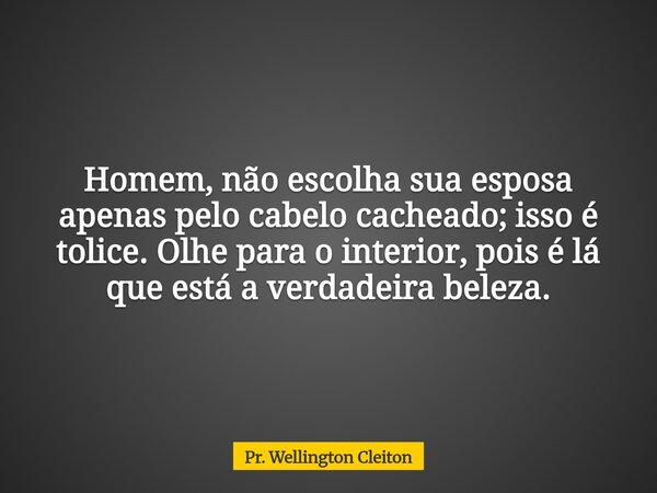 Homem, não escolha sua esposa apenas pelo cabelo cacheado; isso é tolice. Olhe para o interior, pois é lá que está a verdadeira beleza.... Frase de Pr. Wellington Cleiton.