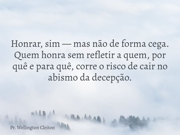 Honrar, sim — mas não de forma cega. Quem honra sem refletir a quem, por quê e para quê, corre o risco de cair no abismo da decepção.... Frase de Pr. Wellington Cleiton.