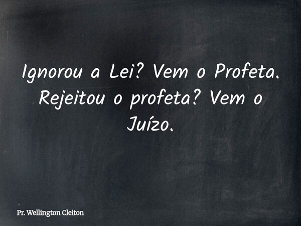 Ignorou a Lei? Vem o Profeta. Rejeitou o profeta? Vem o Juízo.... Frase de Pr. Wellington Cleiton.