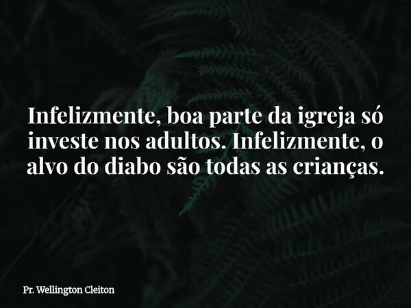 Infelizmente, boa parte da igreja só investe nos adultos. Infelizmente, o alvo do diabo são todas as crianças.... Frase de Pr. Wellington Cleiton.