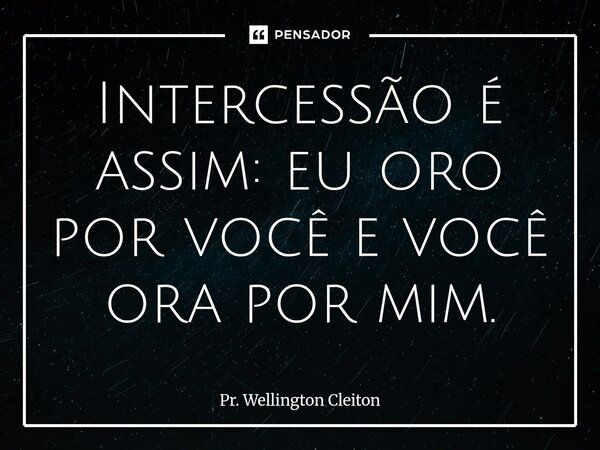 Intercessão é assim: eu oro por você e você ora por mim.... Frase de Pr. Wellington Cleiton.