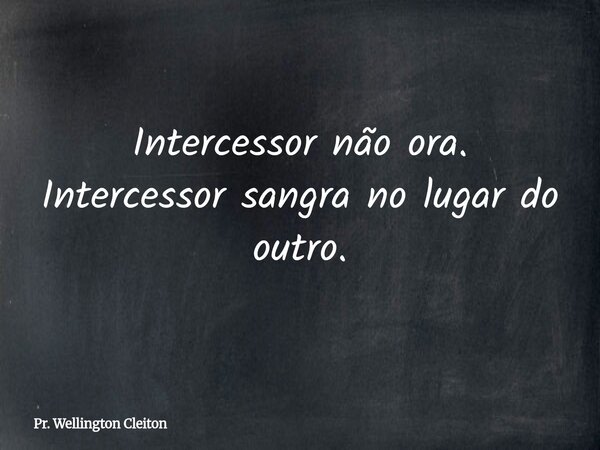 Intercessor não ora. Intercessor sangra no lugar do outro.... Frase de Pr. Wellington Cleiton.