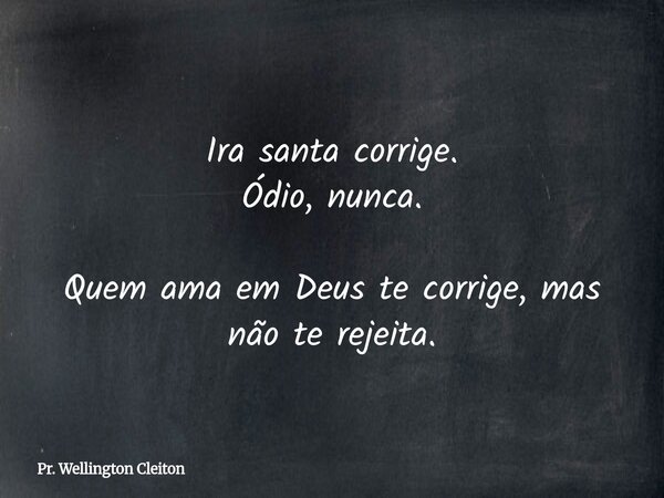 Ira santa corrige. Ódio, nunca. Quem ama em Deus te corrige, mas não te rejeita.... Frase de Pr. Wellington Cleiton.