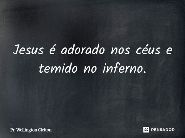 Jesus é adorado nos céus e temido no inferno.... Frase de Pr. Wellington Cleiton.