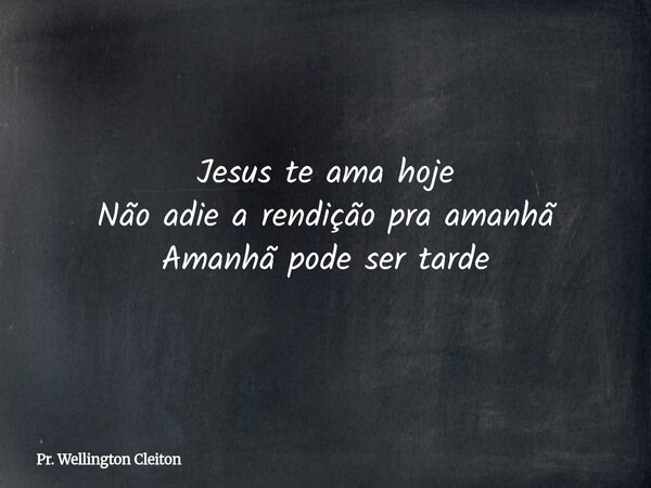 Jesus te ama hoje Não adie a rendição pra amanhã Amanhã pode ser tarde... Frase de Pr. Wellington Cleiton.