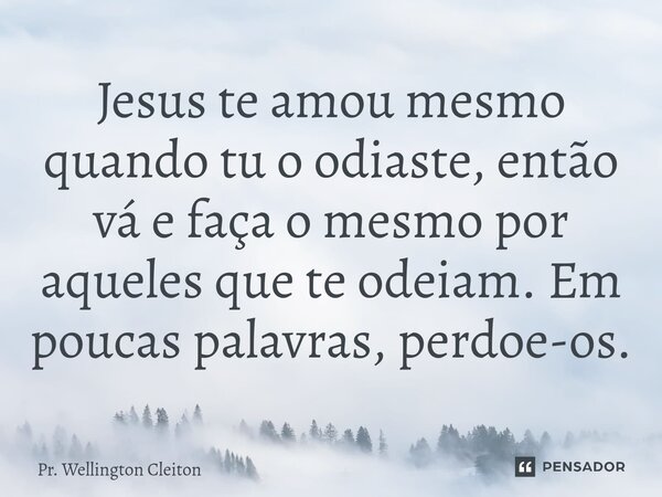 ⁠Jesus te amou mesmo quando tu o odiaste, então vá e faça o mesmo por aqueles que te odeiam. Em poucas palavras, perdoe-os.... Frase de Pr. Wellington Cleiton.