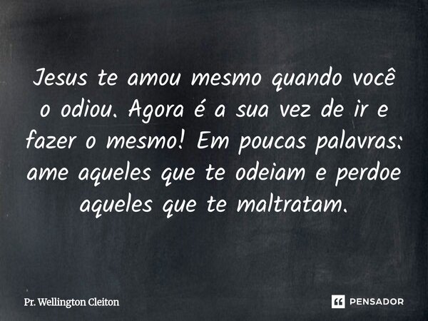 Jesus te amou mesmo quando você o odiou. Agora é a sua vez de ir e fazer o mesmo! Em poucas palavras: ame aqueles que te odeiam e perdoe aqueles que te maltrata... Frase de Pr. Wellington Cleiton.