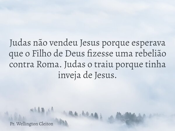 Judas não vendeu Jesus porque esperava que o Filho de Deus fizesse uma rebelião contra Roma. Judas o traiu porque tinha inveja de Jesus.... Frase de Pr. Wellington Cleiton.