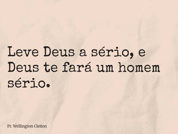 Leve Deus a sério, e Deus te fará um homem sério.... Frase de Pr. Wellington Cleiton.