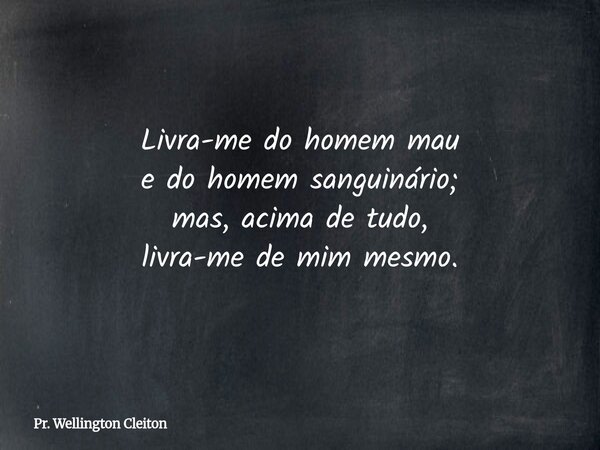 Livra-me do homem mau e do homem sanguinário; mas, acima de tudo, livra-me de mim mesmo.... Frase de Pr. Wellington Cleiton.