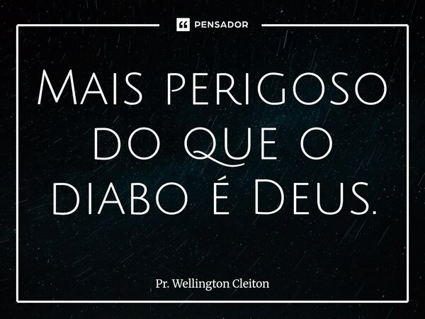 Mais perigoso do que o diabo é Deus.... Frase de Pr. Wellington Cleiton.