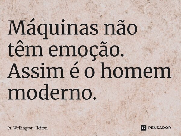 ⁠Máquinas não têm emoção. Assim é o homem moderno.... Frase de Pr. Wellington Cleiton.