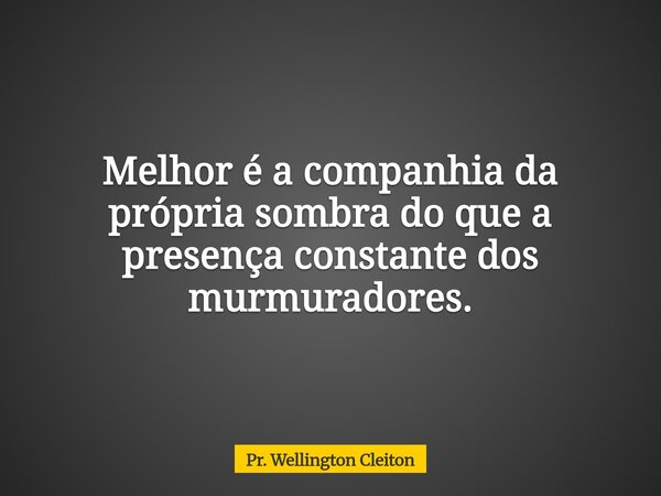 Melhor é a companhia da própria sombra do que a presença constante dos murmuradores.... Frase de Pr. Wellington Cleiton.