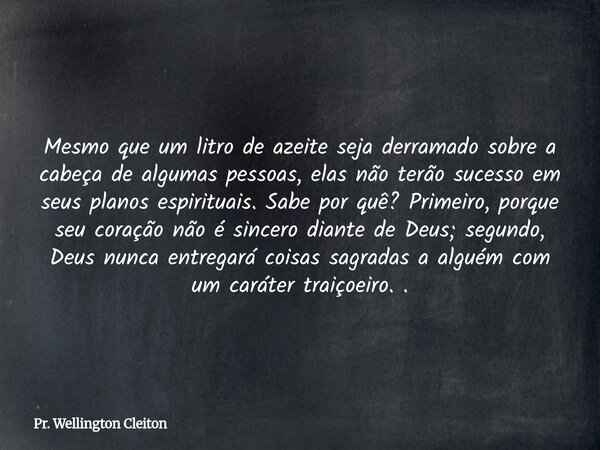 Mesmo que um litro de azeite seja derramado sobre a cabeça de algumas pessoas, elas não terão sucesso em seus planos espirituais. Sabe por quê? Primeiro, porque... Frase de Pr. Wellington Cleiton.