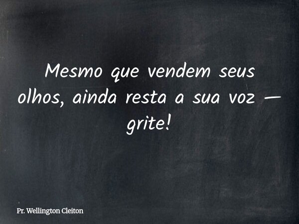 Mesmo que vendem seus olhos, ainda resta a sua voz — grite!... Frase de Pr. Wellington Cleiton.