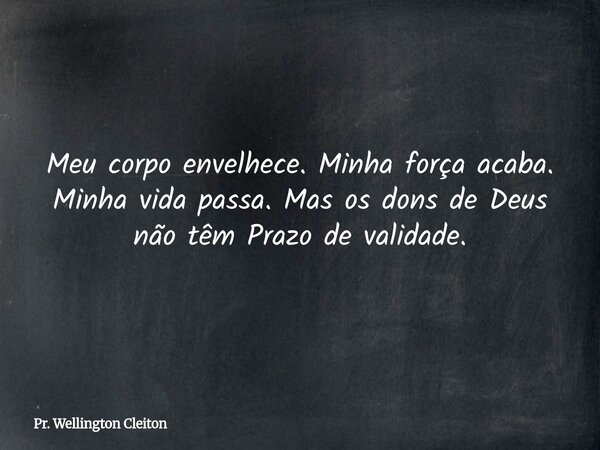 Meu corpo envelhece. Minha força acaba. Minha vida passa. Mas os dons de Deus não têm Prazo de validade.... Frase de Pr. Wellington Cleiton.