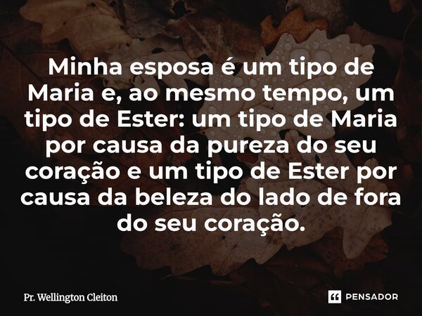 Minha esposa é um tipo de Maria e, ao mesmo tempo, um tipo de Ester: um tipo de Maria por causa da pureza do seu coração e um tipo de Ester por causa da beleza ... Frase de Pr. Wellington Cleiton.