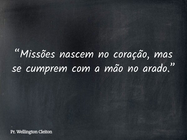 “Missões nascem no coração, mas se cumprem com a mão no arado.”... Frase de Pr. Wellington Cleiton.