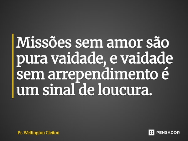 Missões sem amor são pura vaidade, e vaidade sem arrependimento é um sinal de loucura.... Frase de Pr. Wellington Cleiton.