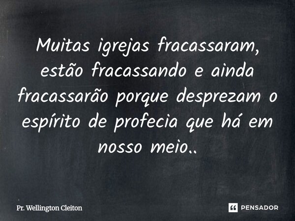 Muitas igrejas fracassaram, estão fracassando e ainda fracassarão porque desprezam o espírito de profecia que há em nosso meio..... Frase de Pr. Wellington Cleiton.