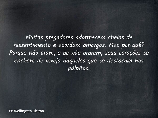 Muitos pregadores adormecem cheios de ressentimento e acordam amargos. Mas por quê? Porque não oram, e ao não orarem, seus corações se enchem de inveja daqueles... Frase de Pr. Wellington Cleiton.