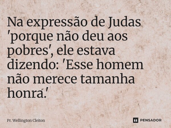 Na expressão de Judas 'porque não deu aos pobres', ele estava dizendo: 'Esse homem não merece tamanha honra.'... Frase de Pr. Wellington Cleiton.
