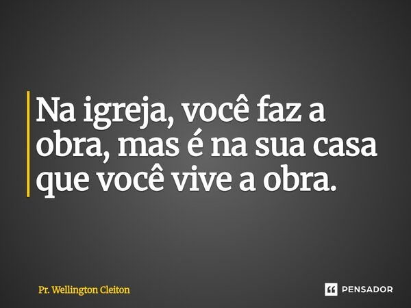 ⁠Na igreja, você faz a obra, mas é na sua casa que você vive a obra.... Frase de Pr. Wellington Cleiton.