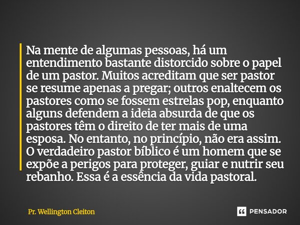 Na mente de algumas pessoas, há um entendimento bastante distorcido sobre o papel de um pastor. Muitos acreditam que ser pastor se resume apenas a pregar; outr... Frase de Pr. Wellington Cleiton.