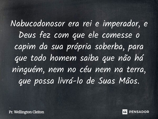 ⁠Nabucodonosor era rei e imperador, e Deus fez com que ele comesse o capim da sua própria soberba, para que todo homem saiba que não há ninguém, nem no céu nem ... Frase de Pr. Wellington Cleiton.